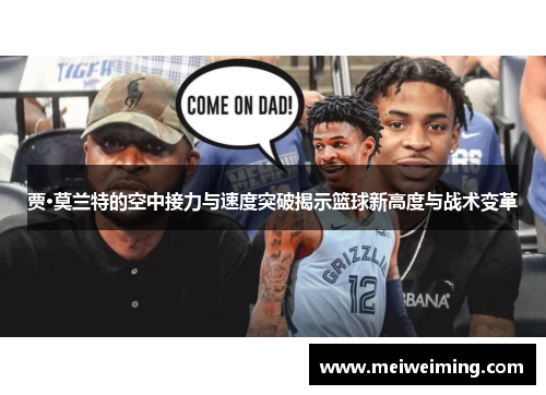 贾·莫兰特的空中接力与速度突破揭示篮球新高度与战术变革