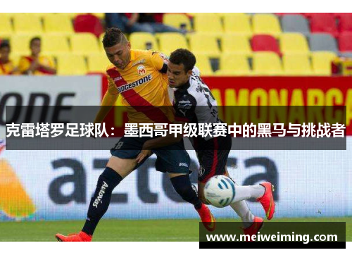 克雷塔罗足球队：墨西哥甲级联赛中的黑马与挑战者