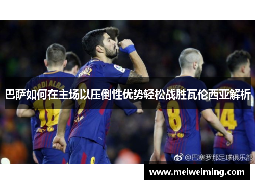巴萨如何在主场以压倒性优势轻松战胜瓦伦西亚解析