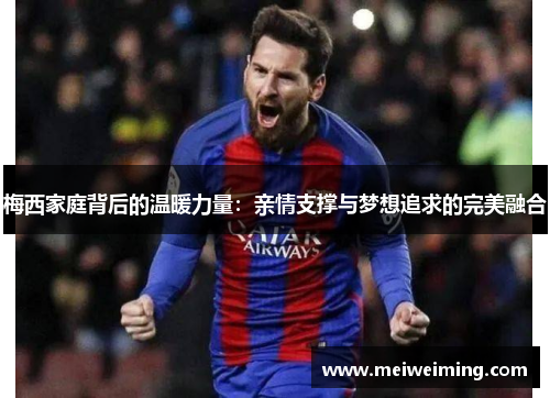 梅西家庭背后的温暖力量：亲情支撑与梦想追求的完美融合