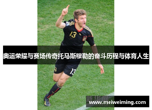 奥运荣耀与赛场传奇托马斯穆勒的奋斗历程与体育人生