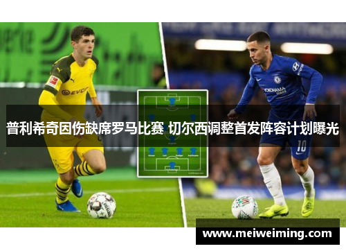 普利希奇因伤缺席罗马比赛 切尔西调整首发阵容计划曝光