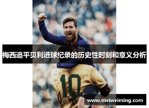 梅西追平贝利进球纪录的历史性时刻和意义分析