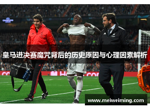 皇马进决赛魔咒背后的历史原因与心理因素解析