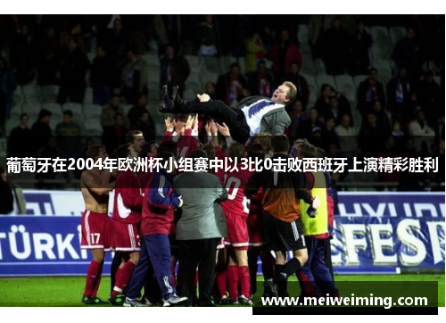 葡萄牙在2004年欧洲杯小组赛中以3比0击败西班牙上演精彩胜利