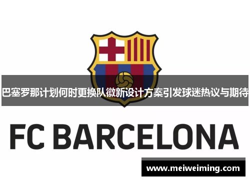 巴塞罗那计划何时更换队徽新设计方案引发球迷热议与期待 巴塞罗那计划何时更换队徽新设计方案引发球迷热议与期待