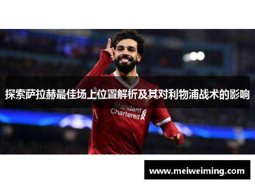 探索萨拉赫最佳场上位置解析及其对利物浦战术的影响