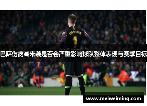 巴萨伤病潮来袭是否会严重影响球队整体表现与赛季目标