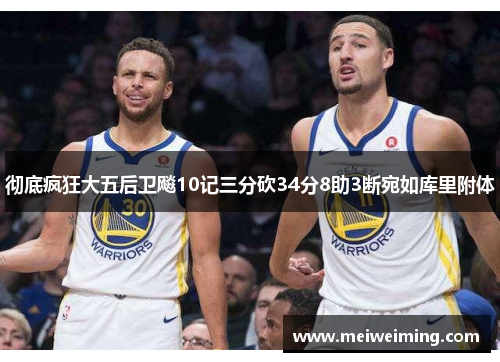 彻底疯狂大五后卫飚10记三分砍34分8助3断宛如库里附体