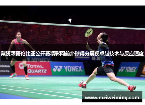 戴资颖哥伦比亚公开赛精彩网前扑球得分展现卓越技术与反应速度