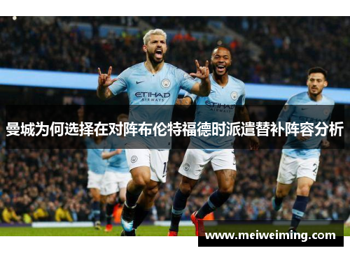 曼城为何选择在对阵布伦特福德时派遣替补阵容分析