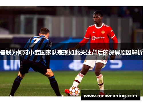 曼联为何对小麦国家队表现如此关注背后的深层原因解析