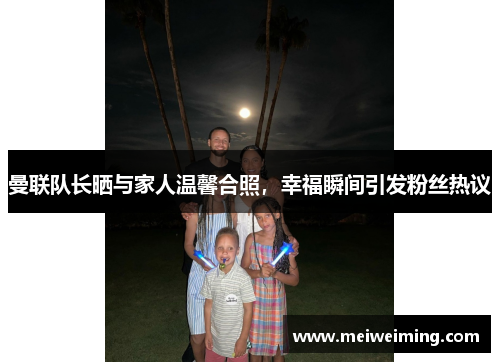 曼联队长晒与家人温馨合照，幸福瞬间引发粉丝热议