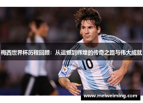 梅西世界杯历程回顾：从遗憾到辉煌的传奇之路与伟大成就