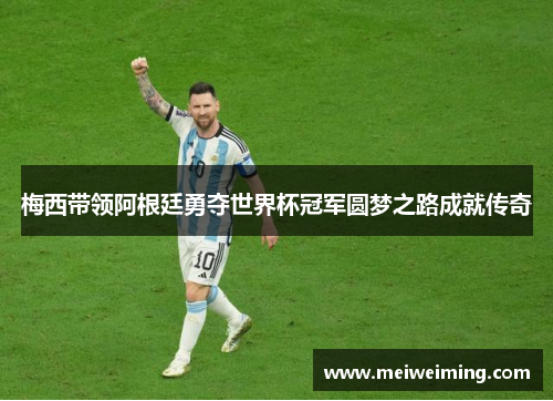 梅西带领阿根廷勇夺世界杯冠军圆梦之路成就传奇 梅西带领阿根廷勇夺世界杯冠军圆梦之路成就传奇